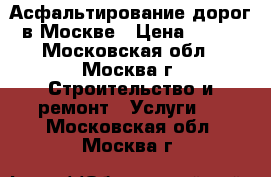 Асфальтирование дорог в Москве › Цена ­ 300 - Московская обл., Москва г. Строительство и ремонт » Услуги   . Московская обл.,Москва г.